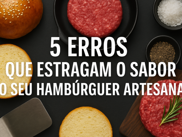 Hambúrguer Artesanal: 5 Erros que Estragam o Sabor do Seu
